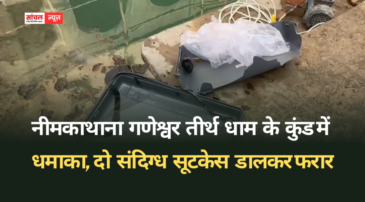 नीमकाथाना गणेश्वर तीर्थ धाम के कुंड में धमाका, दो संदिग्ध सूटकेस डालकर फरार, पुलिस ने की जांच शुरू