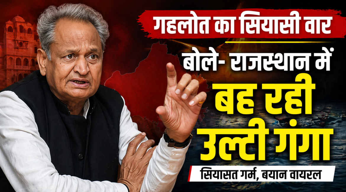 राजस्थान में बह रही उल्टी गंगा, पूर्व मुख्यमंत्री अशोक गहलोत का सियासी वार