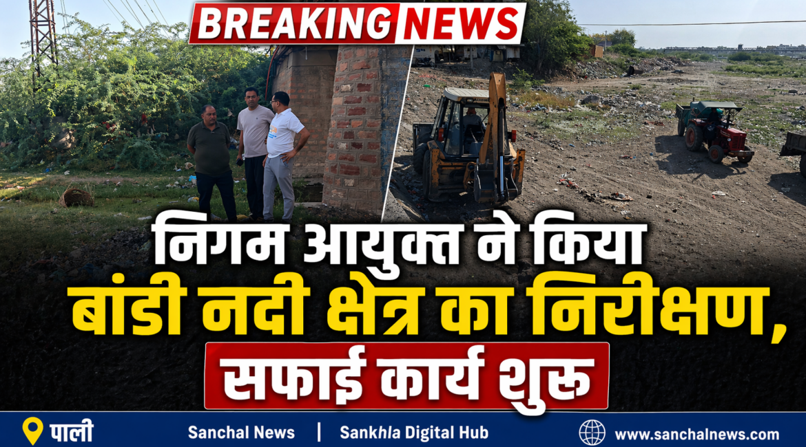 Pali News: निगम आयुक्त ने किया बांडी नदी क्षेत्र का निरीक्षण, सफाई कार्य शुरू