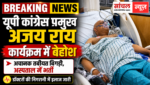 उत्तर प्रदेश कांग्रेस प्रमुख अजय राय कार्यक्रम में बेहोश होकर गिरे, अस्पताल में भर्ती