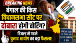 बंगाल की किस विधानसभा सीट पर दोबारा होगी वोटिंग, रिजल्ट से पहले चुनाव आयोग का बड़ा फैसला
